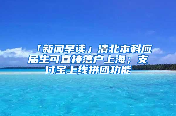 「新闻早读」清北本科应届生可直接落户上海；支付宝上线拼团功能