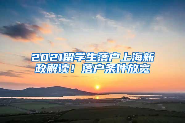 2021留学生落户上海新政解读！落户条件放宽