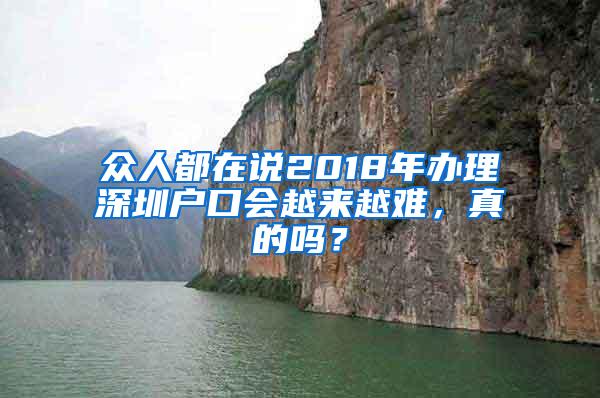 众人都在说2018年办理深圳户口会越来越难，真的吗？