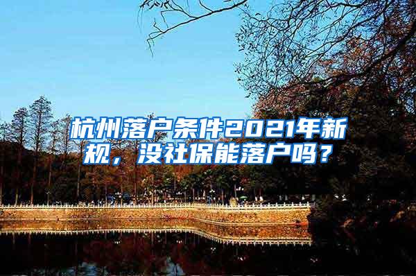 杭州落户条件2021年新规，没社保能落户吗？