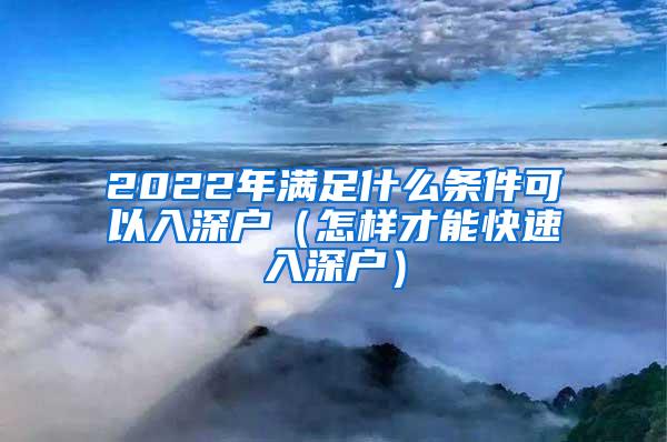 2022年满足什么条件可以入深户（怎样才能快速入深户）