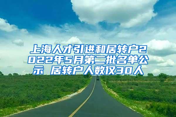 上海人才引进和居转户2022年5月第二批名单公示 居转户人数仅30人