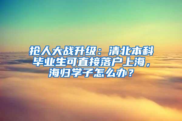 抢人大战升级：清北本科毕业生可直接落户上海，海归学子怎么办？