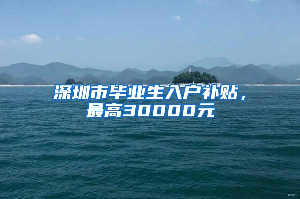 深圳市毕业生入户补贴，最高30000元