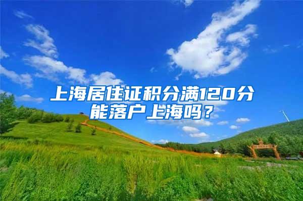 上海居住证积分满120分能落户上海吗？