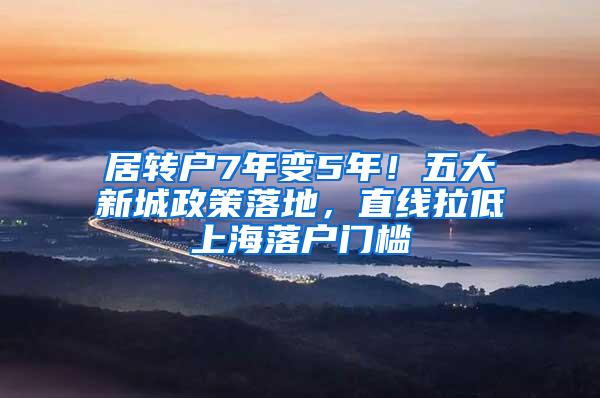 居转户7年变5年！五大新城政策落地，直线拉低上海落户门槛