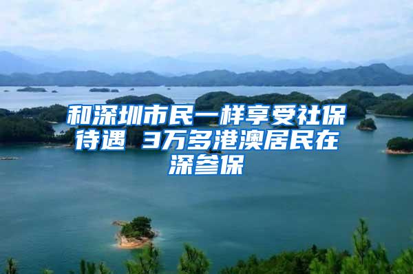 和深圳市民一样享受社保待遇 3万多港澳居民在深参保