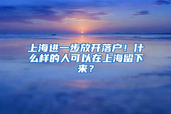 上海进一步放开落户！什么样的人可以在上海留下来？