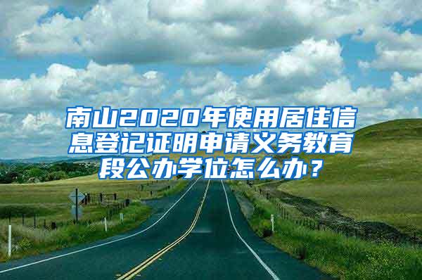 南山2020年使用居住信息登记证明申请义务教育段公办学位怎么办？