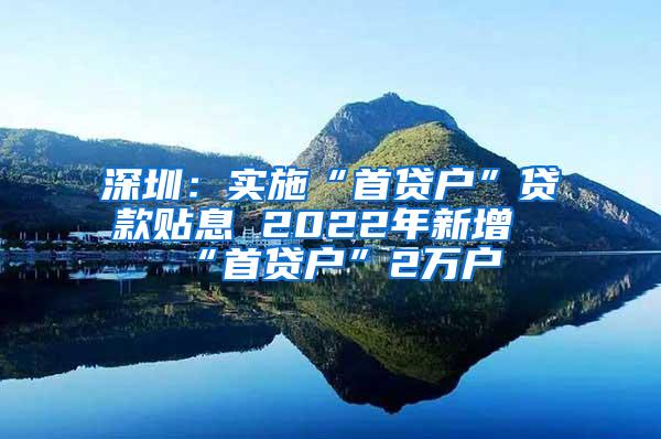 深圳：实施“首贷户”贷款贴息 2022年新增“首贷户”2万户