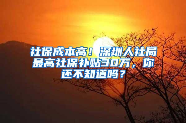 社保成本高！深圳人社局最高社保补贴30万，你还不知道吗？