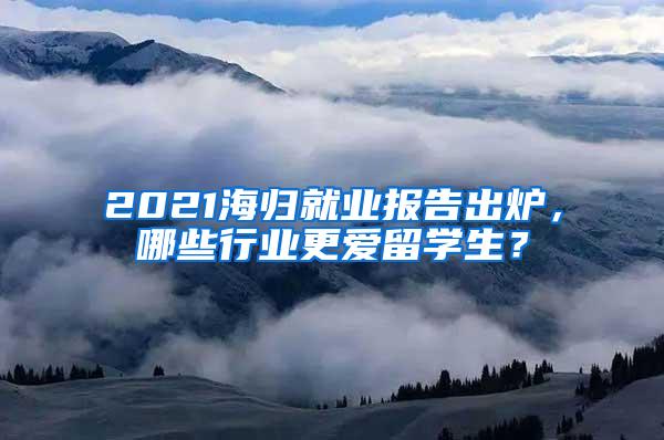 2021海归就业报告出炉，哪些行业更爱留学生？