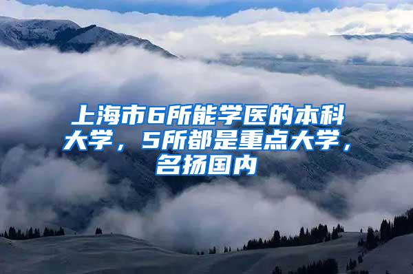 上海市6所能学医的本科大学，5所都是重点大学，名扬国内