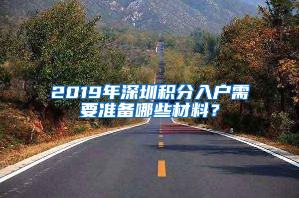 2019年深圳积分入户需要准备哪些材料？