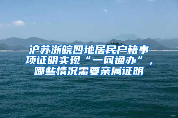 沪苏浙皖四地居民户籍事项证明实现“一网通办”，哪些情况需要亲属证明