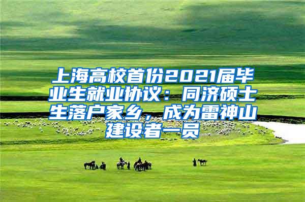 上海高校首份2021届毕业生就业协议：同济硕士生落户家乡，成为雷神山建设者一员