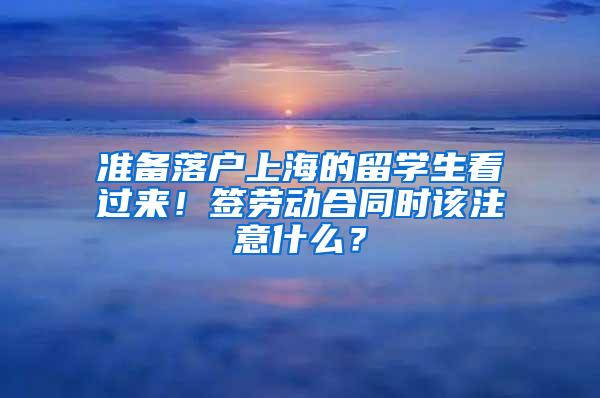 准备落户上海的留学生看过来！签劳动合同时该注意什么？