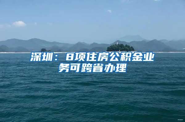 深圳：8项住房公积金业务可跨省办理