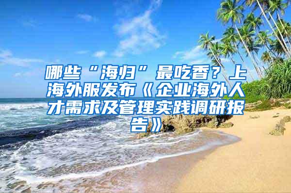 哪些“海归”最吃香？上海外服发布《企业海外人才需求及管理实践调研报告》