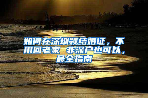 如何在深圳领结婚证，不用回老家 非深户也可以，最全指南