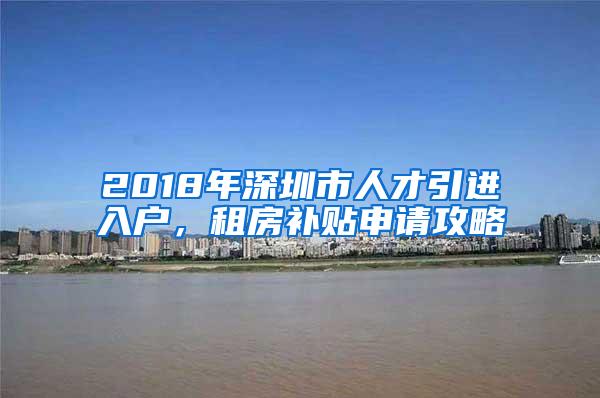 2018年深圳市人才引进入户，租房补贴申请攻略
