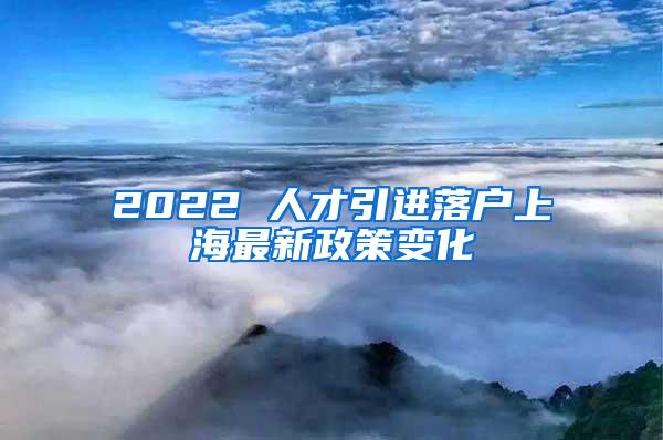 2022 人才引进落户上海最新政策变化