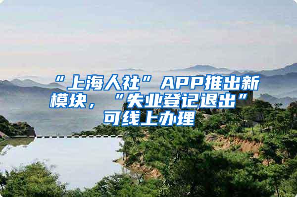 “上海人社”APP推出新模块，“失业登记退出”可线上办理