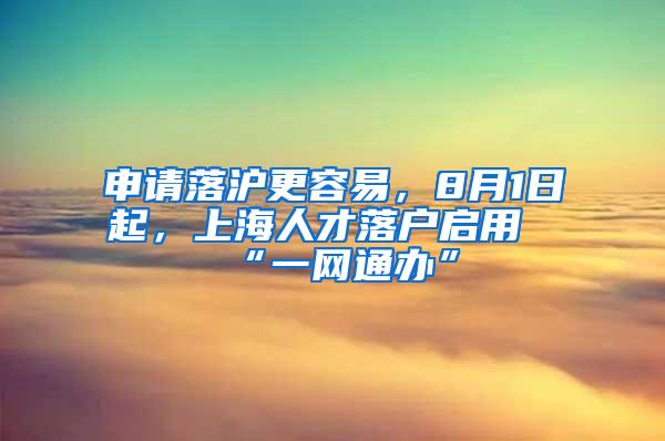 申请落沪更容易，8月1日起，上海人才落户启用“一网通办”