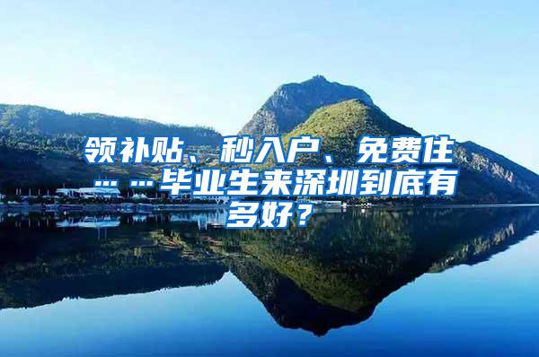 领补贴、秒入户、免费住……毕业生来深圳到底有多好？