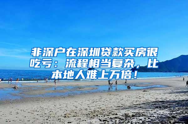 非深户在深圳贷款买房很吃亏：流程相当复杂，比本地人难上万倍！