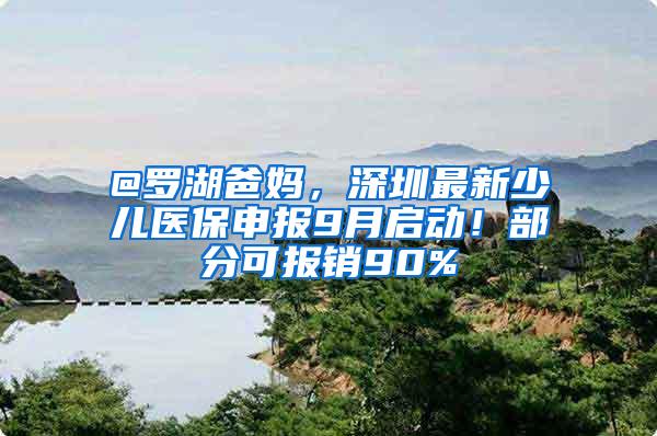 @罗湖爸妈，深圳最新少儿医保申报9月启动！部分可报销90%