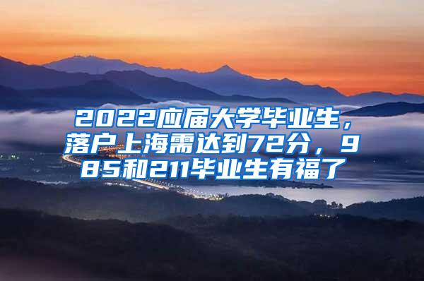 2022应届大学毕业生，落户上海需达到72分，985和211毕业生有福了