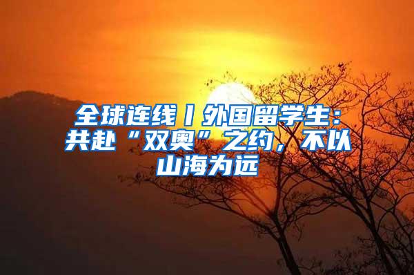 全球连线丨外国留学生：共赴“双奥”之约，不以山海为远