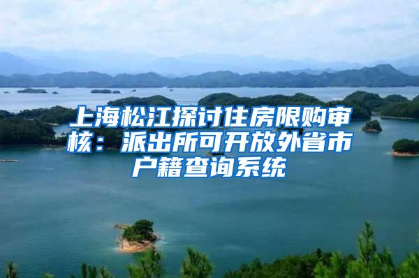 上海松江探讨住房限购审核：派出所可开放外省市户籍查询系统