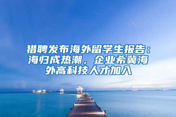 猎聘发布海外留学生报告：海归成热潮，企业希冀海外高科技人才加入