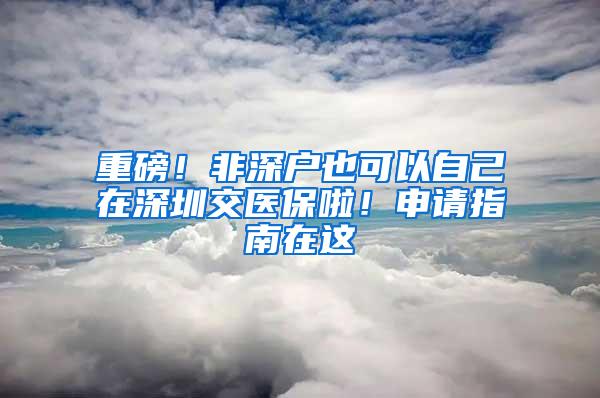 重磅！非深户也可以自己在深圳交医保啦！申请指南在这