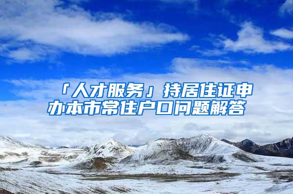 「人才服务」持居住证申办本市常住户口问题解答