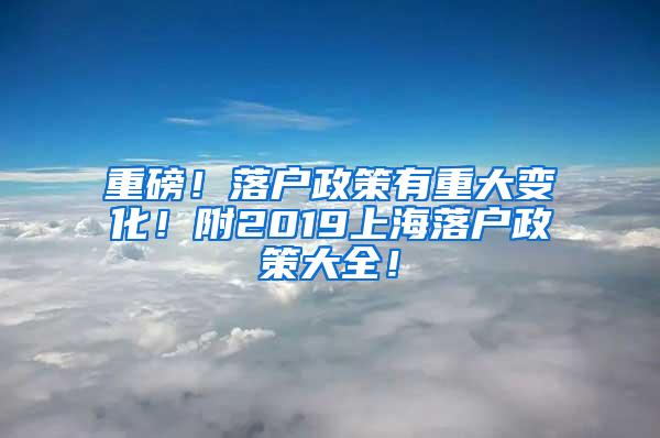 重磅！落户政策有重大变化！附2019上海落户政策大全！