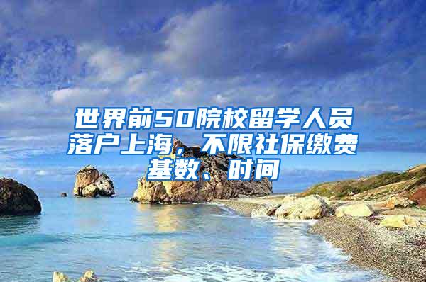 世界前50院校留学人员落户上海，不限社保缴费基数、时间