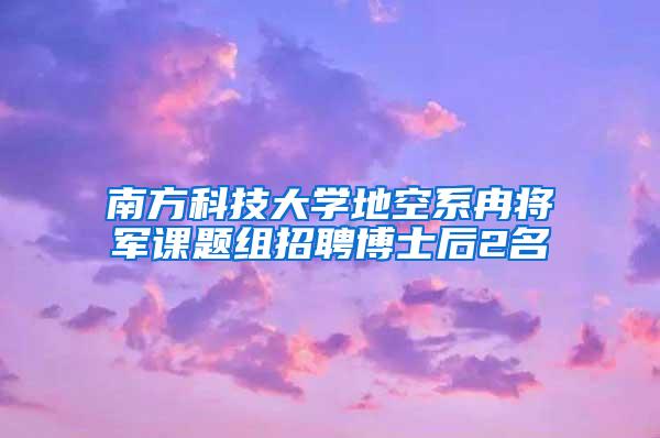 南方科技大学地空系冉将军课题组招聘博士后2名