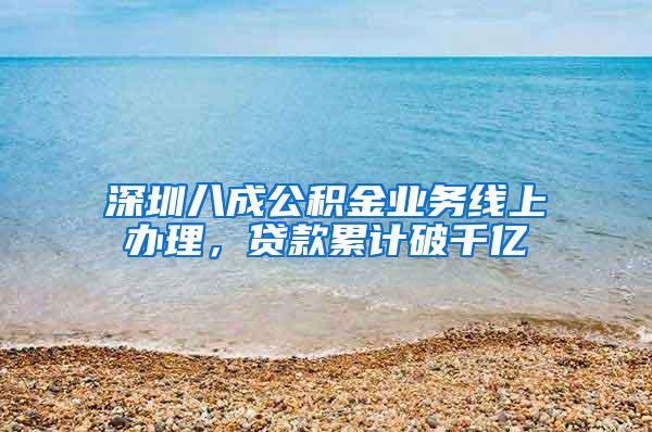 深圳八成公积金业务线上办理，贷款累计破千亿