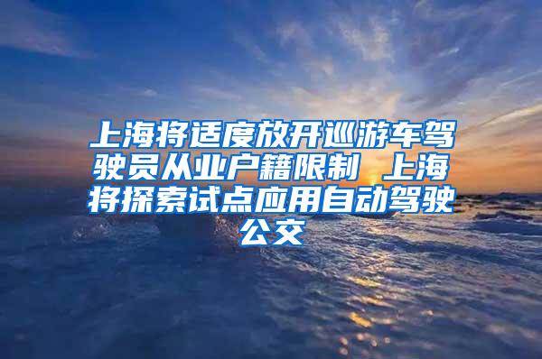 上海将适度放开巡游车驾驶员从业户籍限制 上海将探索试点应用自动驾驶公交