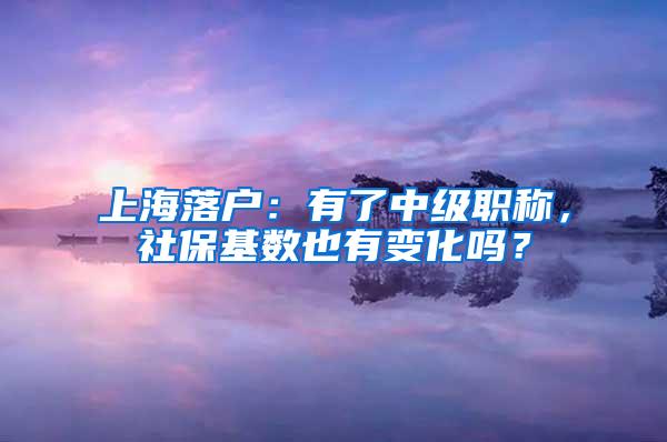 上海落户：有了中级职称，社保基数也有变化吗？