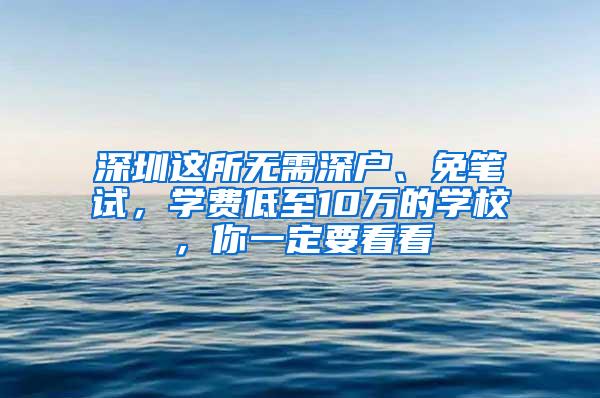 深圳这所无需深户、免笔试，学费低至10万的学校，你一定要看看