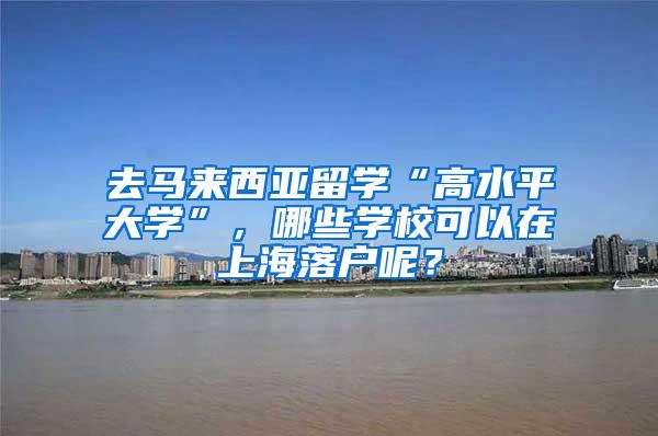 去马来西亚留学“高水平大学”，哪些学校可以在上海落户呢？