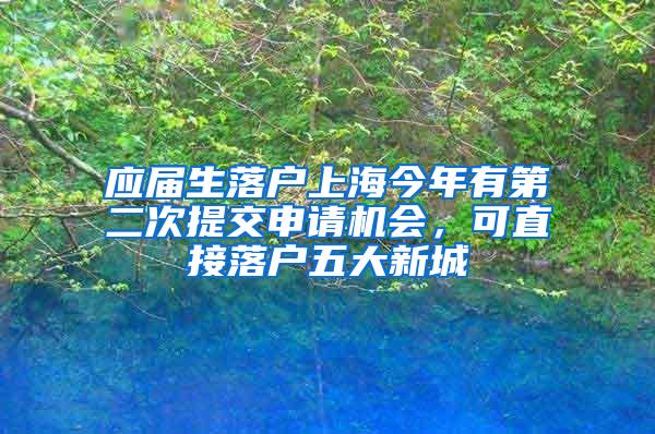 应届生落户上海今年有第二次提交申请机会，可直接落户五大新城