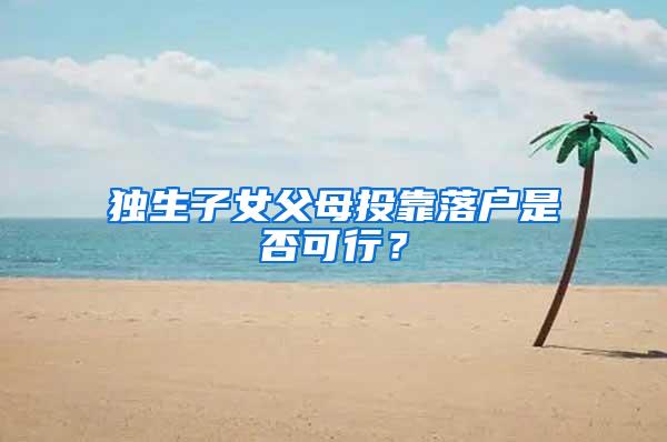 独生子女父母投靠落户是否可行？