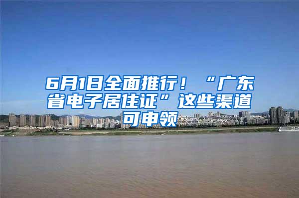 6月1日全面推行！“广东省电子居住证”这些渠道可申领