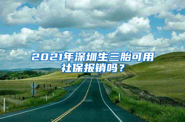 2021年深圳生三胎可用社保报销吗？