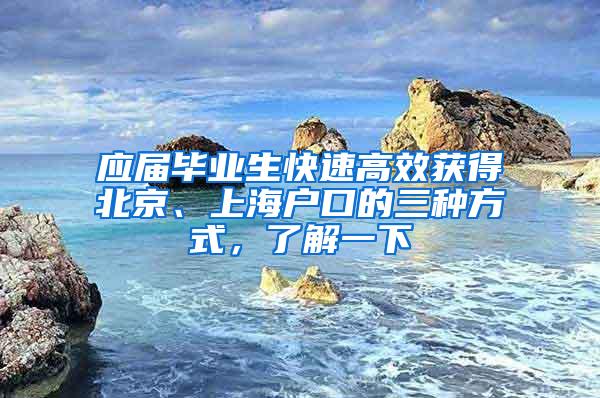 应届毕业生快速高效获得北京、上海户口的三种方式，了解一下